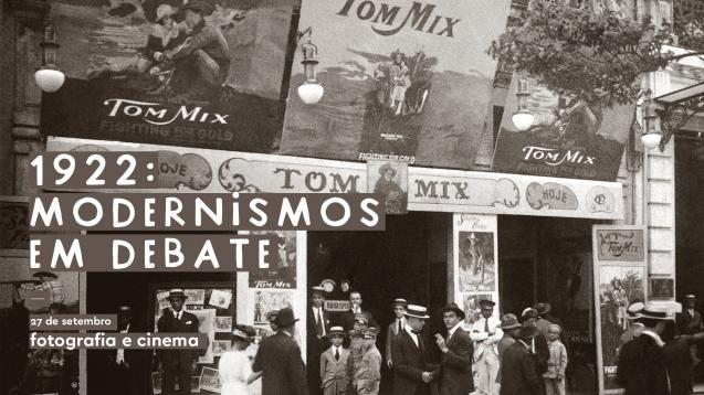 Cartaz do evento. Em letras brancas sobre um fundo em tons sépia, se lê 1922: modernismos em debate. 27 de setembro. Fotografia e cinema. A imagem de fundo do cartaz é uma fotografia de época (possivelmente da década de 1930) da fachada de um cinema repleta de cartazes de filmes de Tom Mix, astro estado-unidense de filmes de faroeste. Na marquise, destaque para a informação Tom Mix hoje. Em frente ao cinema há alguns homens e meninos parados, enquanto transeuntes caminham pela rua. Com exceção dos lanterninhas do cinema, meninos vestidos com um chapéu e um conjunto de calça e casaco característicos, todos estão vestidos de maneira formal: os homens e meninos usam terno, gravata e chapéu e as mulheres usam vestido e chapéu.