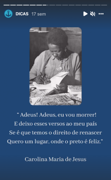 Story do perfil do cursinho EITA no Instagram. Sobre um fundo azul escuro, uma fotografia preto e branco mostra Carolina de Jesus, mulher de pele negra e cabelos crespos, que autografa um exemplar do livro Quarto de Despejo, de sua autoria. Abaixo, em letras brancas, uma citação da escritora: “Adeus! Adeus, eu vou morrer! / E deixo esses versos ao meu país / Se é que temos o direito de renascer / Quero um lugar, onde o preto é feliz.”