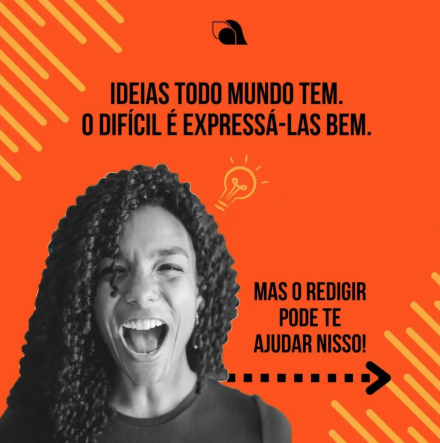 arte digital com a foto em preto e branco de uma jovem negra sobre um fundo laranja. A jovem tem cabelos escuros e cacheados na altura dos ombros, usa uma blusa escura e tem a boca bem aberta, como se estivesse gritando. Ao lado de sua cabeça, o ícone de uma lâmpada elétrica na cor amarela. No canto superior esquerdo e no canto inferior direito, linhas diagonais na cor amarela. Na parte superior, o logo do Projeto Redigir, que lembra uma letra A cursiva minúscula formada por balões de fala como os das histórias em quadrinhos. Abaixo, o texto: Ideias todo mundo tem. O difícil é expressá-las bem. Mas o Redigir pode te ajudar nisso!