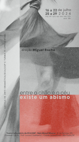 Cartaz do espetáculo entre o chão e o céu existe um abismo. O cartaz é preto e branco, com quadrados e retângulos empilhados e um quadrado avermelhado no rodapé. Tem três imagens de pessoas usando vestidos esvoaçantes. De cima para baixo, estão distribuídas as datas de apresentação, de 16 a 22 e 25 a 29 de julho de 2024, horário, de segunda à sábado às 20h, e de domingo às 18h, nome do diretor, Miguel Rocha, título, entre o chão e o céu existe um abismo, local, Teatro Laboratório da ECA, e Escola de Arte Dramática/ECA/USP e turma 73 estão escritas verticalmente do lado esquerdo.