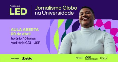 A imagem é um banner promocional para a "Academia LED | Jornalismo Globo na Universidade". No lado esquerdo, há informações sobre uma aula aberta que ocorrerá no dia 09 de abril, às 10 horas, no Auditório CDI - USP. Abaixo dessas informações, estão os logotipos da Globo e da ECA. No lado direito, há a foto de uma pessoa negra sorrindo, vestindo uma blusa de manga comprida branca. O fundo tem cores vivas (verde, roxo, rosa, lilas) e padrões abstratos.