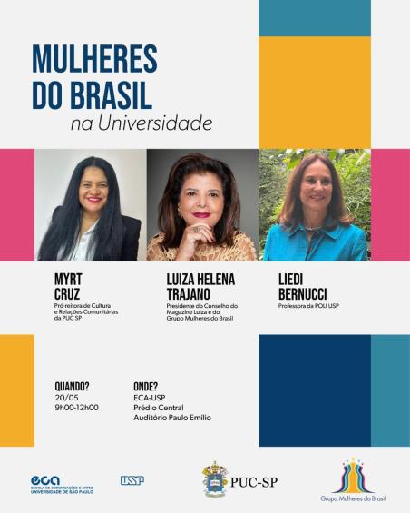 Pôster promocional com layout limpo e estruturado, apresentando um fundo branco com detalhes geométricos coloridos em azul, amarelo e rosa. No canto superior esquerdo, o texto em negrito azul diz "Mulheres do Brasil na Universidade". Abaixo, há três retratos fotográficos de mulheres. A primeira mulher à esquerda tem cabelo escuro de comprimento longo e usa blazer e camisa branca. A mulher do meio tem cabelo castanho médio e usa uma blusa estampada. A mulher à direita tem cabelo castanho claro na altura dos ombros e usa uma blusa azul. Cada retrato é acompanhado pelo texto: "MYRT CRUZ" com seu título, "LUIZA HELENA TRAJANO" com seu título e "LIEDI BERNUCCI" com seu título. No canto inferior esquerdo, há uma seção com detalhes do evento em texto preto: "QUANDO? 20/05 9h00-12h00" e "ONDE? ECA-USP Prédio Central Auditório Paulo Emílio". Os logotipos da ECA, USP, PUC-SP e Grupo Mulheres do Brasil estão expostos na parte inferior.