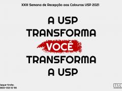 Arte digital composta pelo nome e slogan da campanha, em letras pretas e brancas: A USP transforma você transforma a USP", com destaque em vermelho ao redor da palavra "você".  Acima, lê-se "XXIII Semana de Recepção aos Calouros USP 2021". E abaixo está o logo da USP e o telefone para disque-trote.