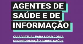 Imagem da capa do guia virtual. A cor de fundo é um roxo escuro. O título "Agentes de Saúde e de Informação" está escrito com letras brancas, em uma caixa de texto preta com sombra azul-esverdeada. Já o subtítulo "guia virtual para lidar com a desinformação sobre saúde" está escrito com letras brancas e sublinhado com azul-esverdeado.
