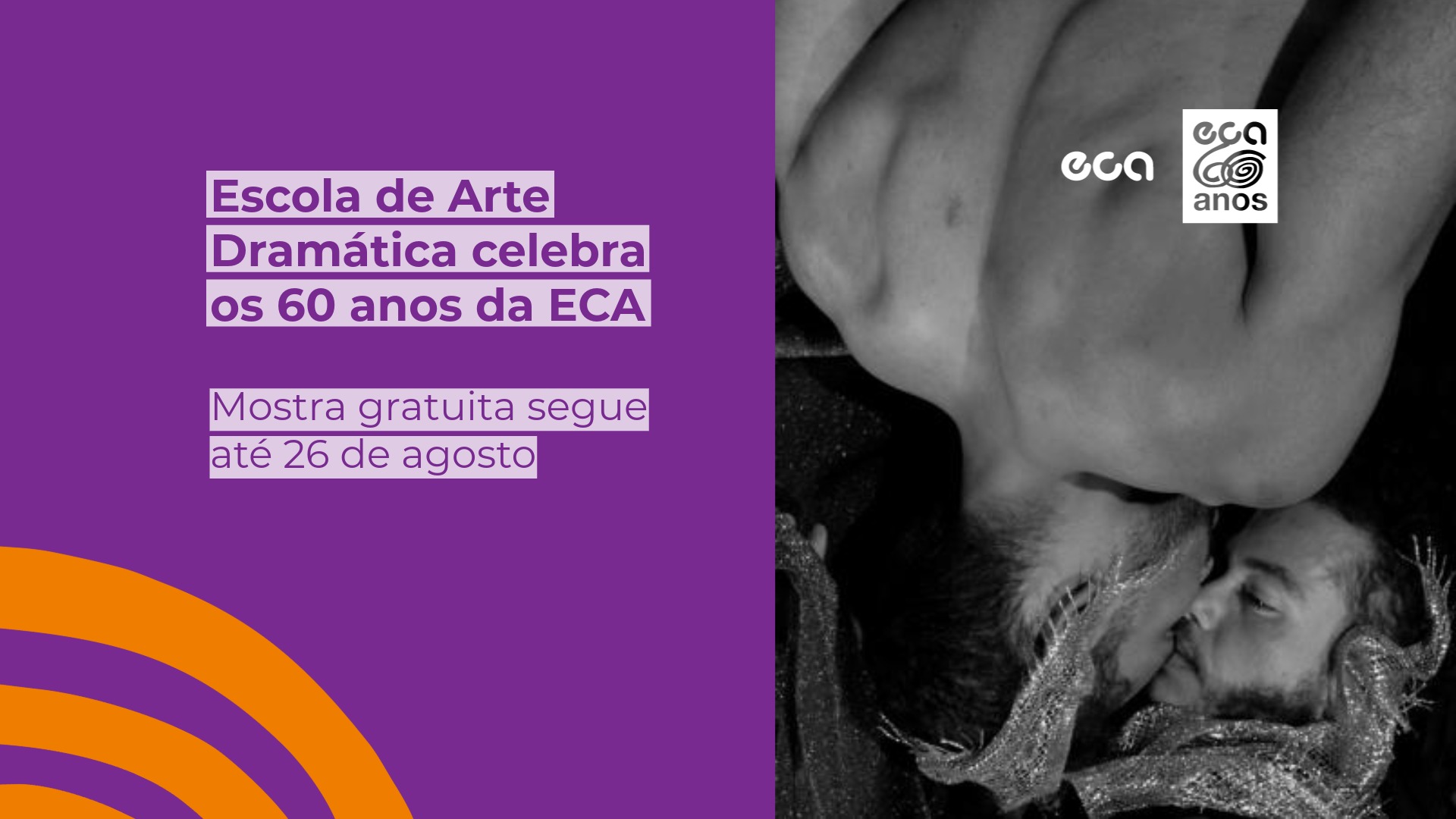 Arte digital horizontal de fundo roxo à esquerda e uma foto em preto e branco à direita. Na parte roxa, o texto diz: "Escola de Arte Dramática celebra 60 anos da ECA. Mostra gratuita segue até 26 de agosto". No canto inferior esquerdo, há arcos laranjas. Na foto de perfil, dois homens deitados com brilhos nos cabelos se encostam. O homem de cima está de costas. No topo direito, estão os logotipos da ECA e o selo "ECA 60 anos".  
